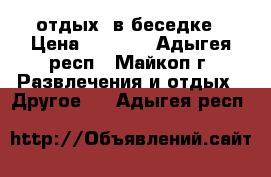 отдых  в беседке › Цена ­ 2 000 - Адыгея респ., Майкоп г. Развлечения и отдых » Другое   . Адыгея респ.